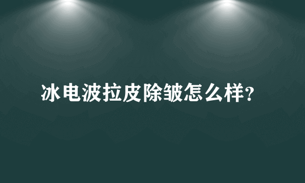 冰电波拉皮除皱怎么样？