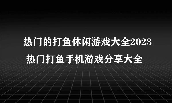 热门的打鱼休闲游戏大全2023 热门打鱼手机游戏分享大全