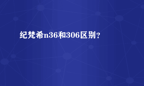 纪梵希n36和306区别？