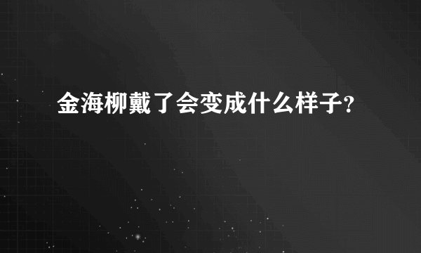 金海柳戴了会变成什么样子？