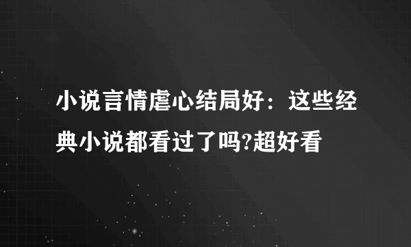 小说言情虐心结局好：这些经典小说都看过了吗?超好看