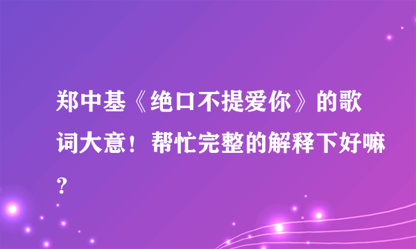 郑中基《绝口不提爱你》的歌词大意！帮忙完整的解释下好嘛？