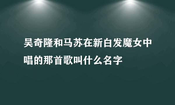 吴奇隆和马苏在新白发魔女中唱的那首歌叫什么名字