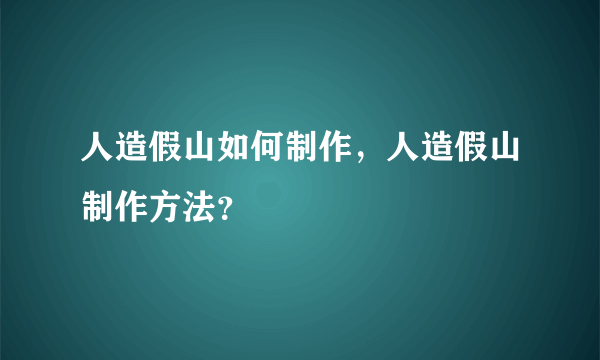 人造假山如何制作，人造假山制作方法？