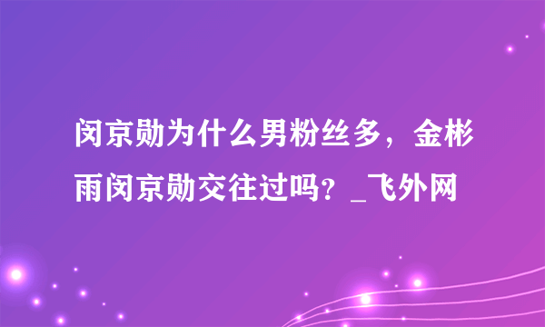 闵京勋为什么男粉丝多，金彬雨闵京勋交往过吗？_飞外网