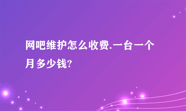 网吧维护怎么收费.一台一个月多少钱?