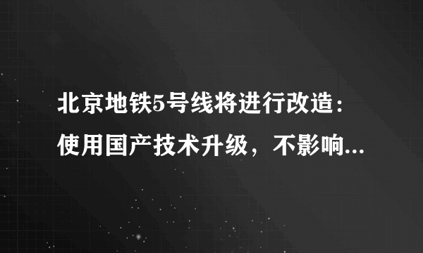 北京地铁5号线将进行改造：使用国产技术升级，不影响线路运行