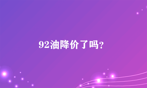 92油降价了吗？