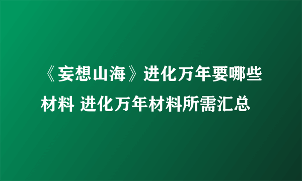 《妄想山海》进化万年要哪些材料 进化万年材料所需汇总