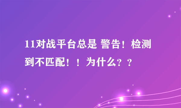 11对战平台总是 警告！检测到不匹配！！为什么？？