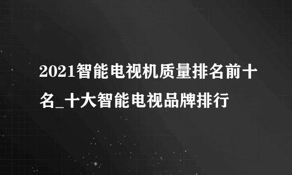 2021智能电视机质量排名前十名_十大智能电视品牌排行