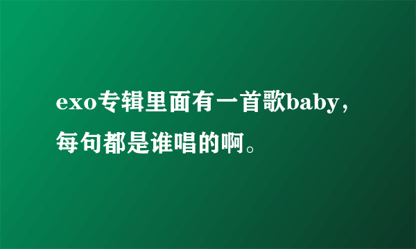 exo专辑里面有一首歌baby，每句都是谁唱的啊。