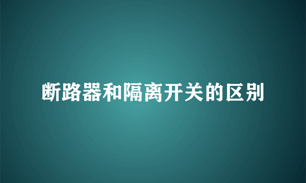 断路器和隔离开关的区别