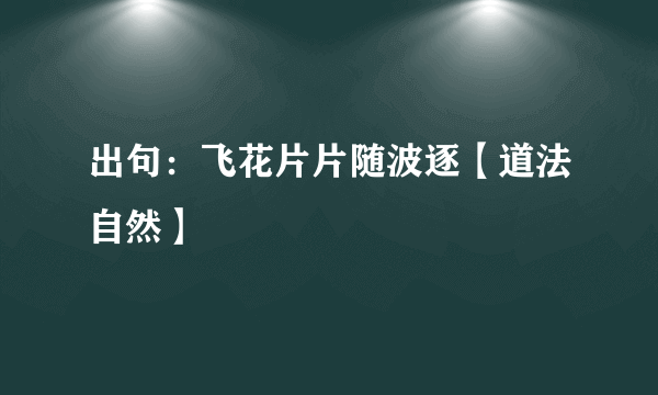 出句：飞花片片随波逐【道法自然】