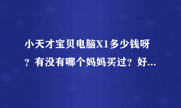 小天才宝贝电脑X1多少钱呀？有没有哪个妈妈买过？好用吗？还有那个卡片有多少张？