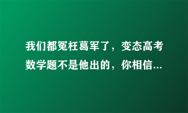 我们都冤枉葛军了，变态高考数学题不是他出的，你相信葛军“背黑锅”吗？