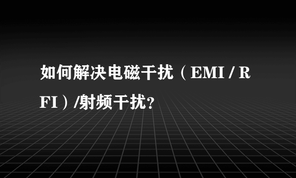 如何解决电磁干扰（EMI / RFI）/射频干扰？