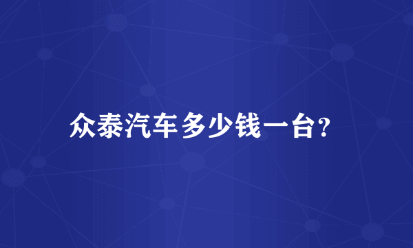 众泰汽车多少钱一台？