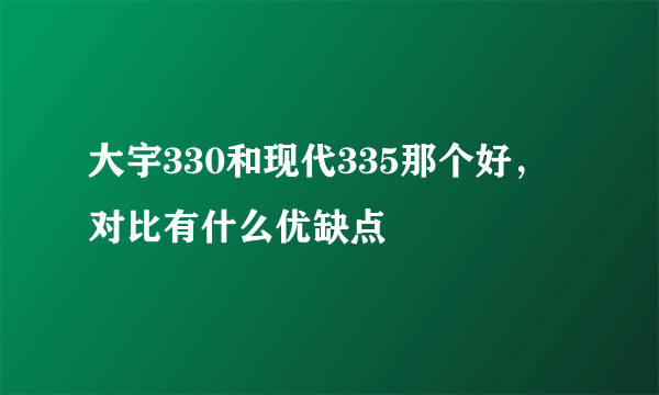 大宇330和现代335那个好，对比有什么优缺点