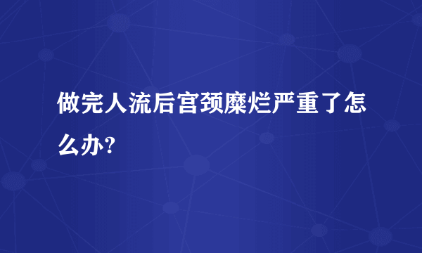 做完人流后宫颈糜烂严重了怎么办?