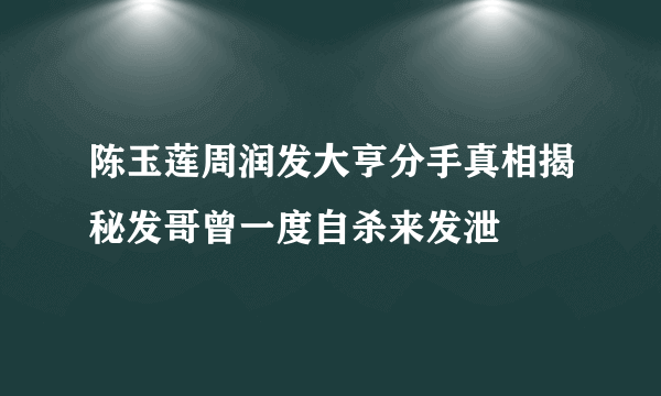 陈玉莲周润发大亨分手真相揭秘发哥曾一度自杀来发泄