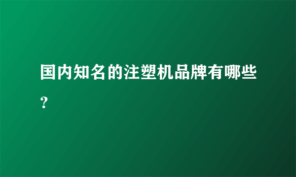 国内知名的注塑机品牌有哪些？