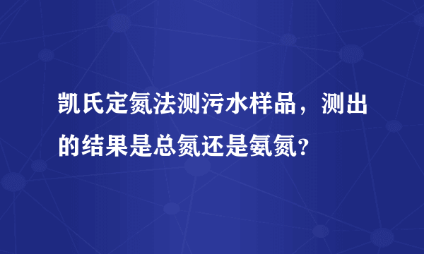 凯氏定氮法测污水样品，测出的结果是总氮还是氨氮？