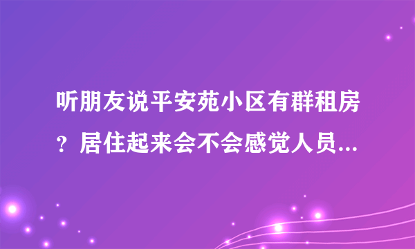 听朋友说平安苑小区有群租房？居住起来会不会感觉人员混杂比较乱？