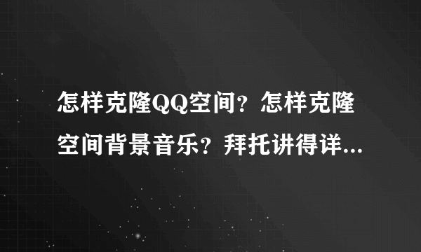 怎样克隆QQ空间？怎样克隆空间背景音乐？拜托讲得详细一点啊.谢谢