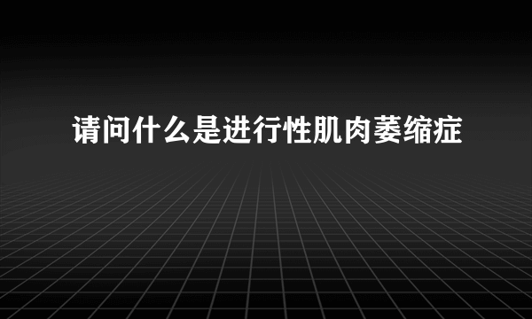 请问什么是进行性肌肉萎缩症