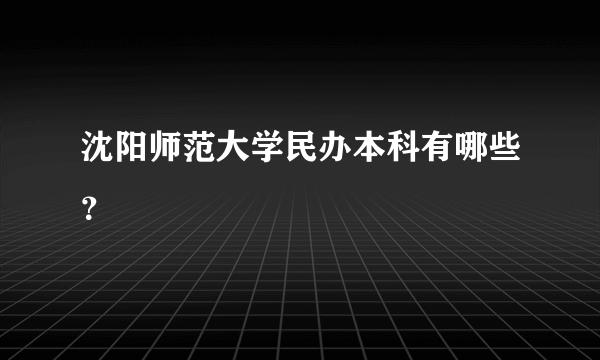 沈阳师范大学民办本科有哪些？