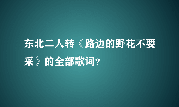 东北二人转《路边的野花不要采》的全部歌词？