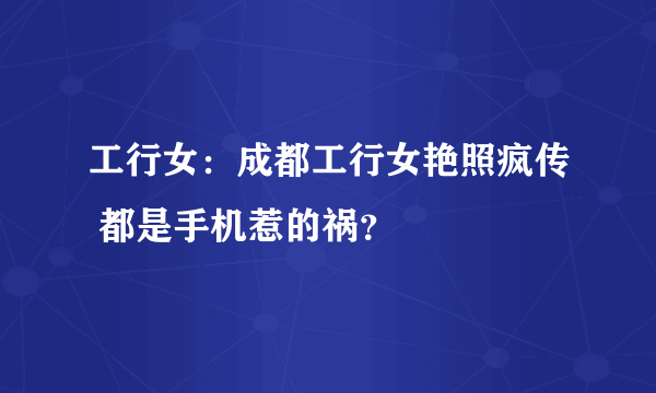 工行女：成都工行女艳照疯传 都是手机惹的祸？