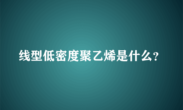 线型低密度聚乙烯是什么？