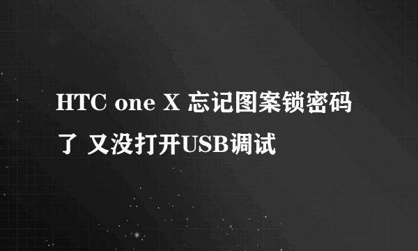 HTC one X 忘记图案锁密码了 又没打开USB调试