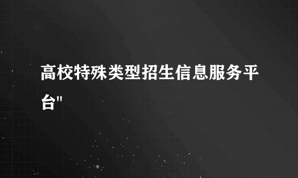 高校特殊类型招生信息服务平台