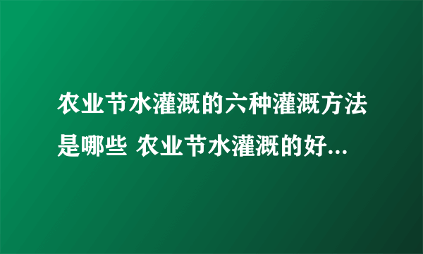 农业节水灌溉的六种灌溉方法是哪些 农业节水灌溉的好处是什么