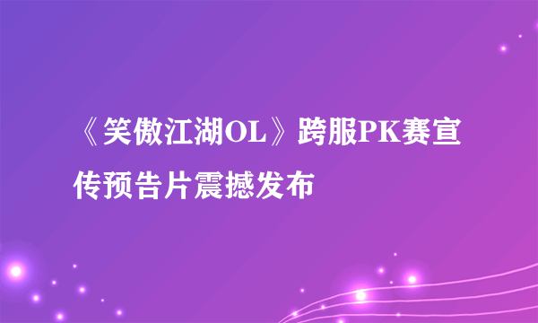 《笑傲江湖OL》跨服PK赛宣传预告片震撼发布