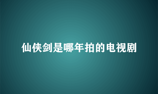 仙侠剑是哪年拍的电视剧