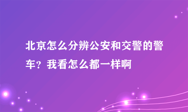 北京怎么分辨公安和交警的警车？我看怎么都一样啊