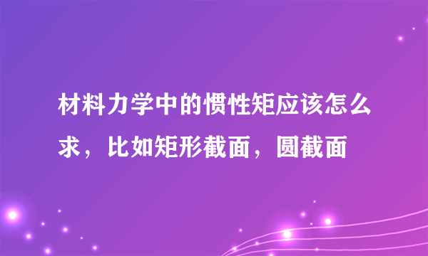 材料力学中的惯性矩应该怎么求，比如矩形截面，圆截面