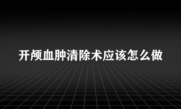 开颅血肿清除术应该怎么做