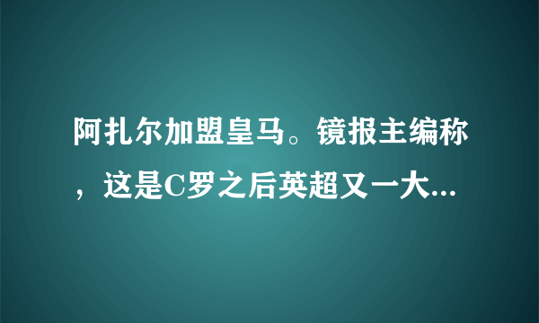 阿扎尔加盟皇马。镜报主编称，这是C罗之后英超又一大损失。你如何评价这一言论？