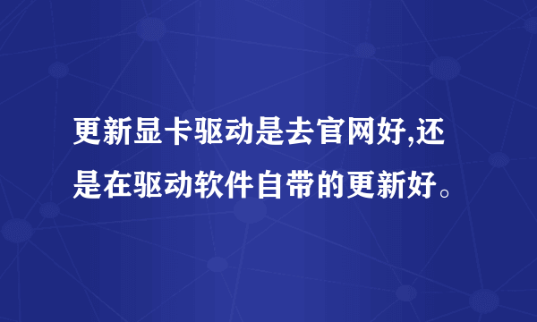 更新显卡驱动是去官网好,还是在驱动软件自带的更新好。