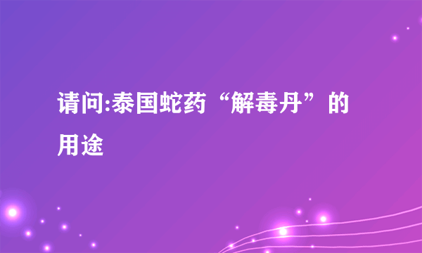 请问:泰国蛇药“解毒丹”的用途