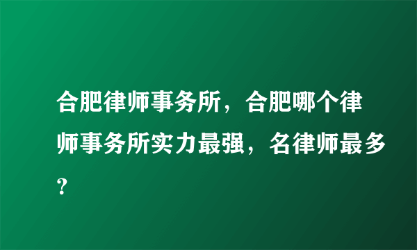 合肥律师事务所，合肥哪个律师事务所实力最强，名律师最多？