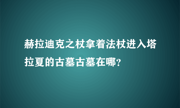 赫拉迪克之杖拿着法杖进入塔拉夏的古墓古墓在哪？