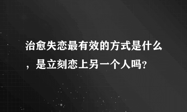 治愈失恋最有效的方式是什么，是立刻恋上另一个人吗？