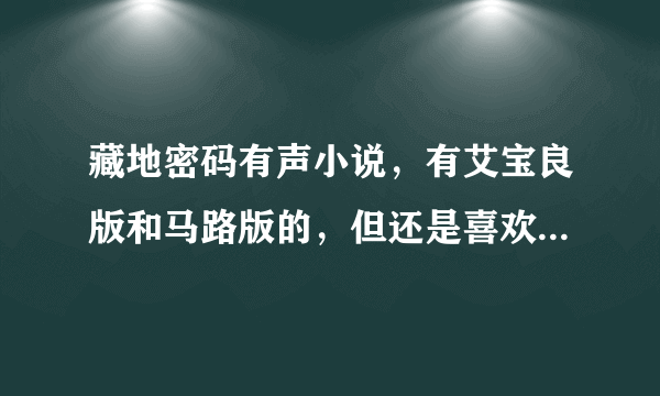 藏地密码有声小说，有艾宝良版和马路版的，但还是喜欢马路版的？