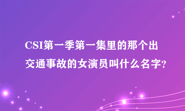 CSI第一季第一集里的那个出交通事故的女演员叫什么名字？